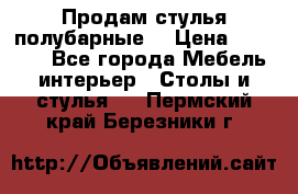 Продам стулья полубарные  › Цена ­ 13 000 - Все города Мебель, интерьер » Столы и стулья   . Пермский край,Березники г.